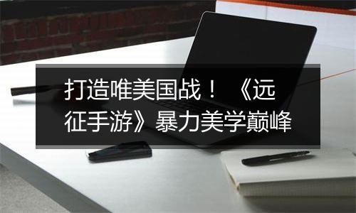 打造唯美国战！ 《远征手游》暴力美学巅峰