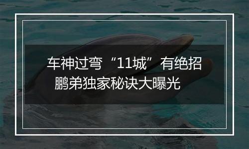 车神过弯“11城”有绝招  鹏弟独家秘诀大曝光