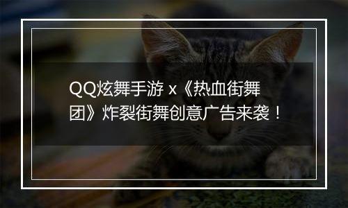 QQ炫舞手游 x《热血街舞团》炸裂街舞创意广告来袭！