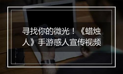 寻找你的微光！《蜡烛人》手游感人宣传视频