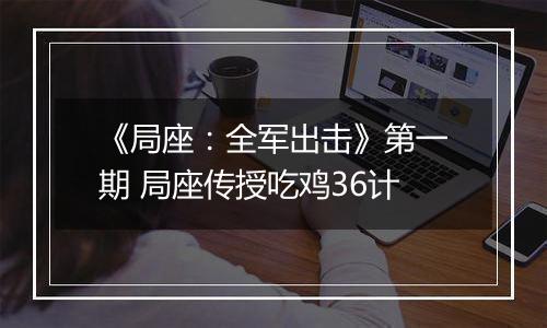 《局座：全军出击》第一期 局座传授吃鸡36计