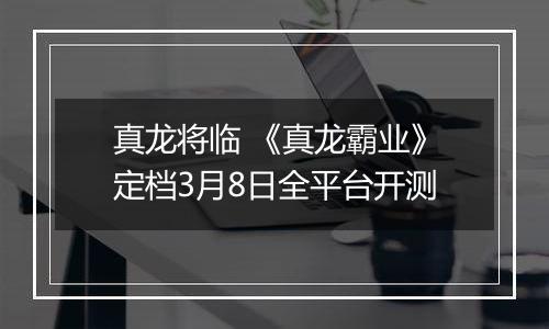 真龙将临 《真龙霸业》定档3月8日全平台开测