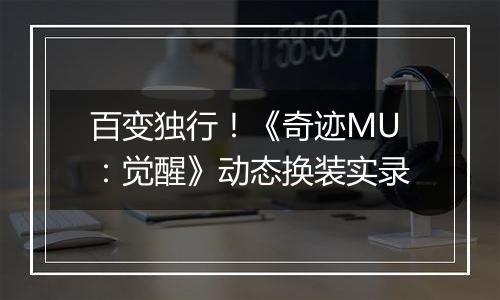 百变独行！《奇迹MU：觉醒》动态换装实录