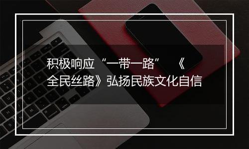 积极响应“一带一路”  《全民丝路》弘扬民族文化自信