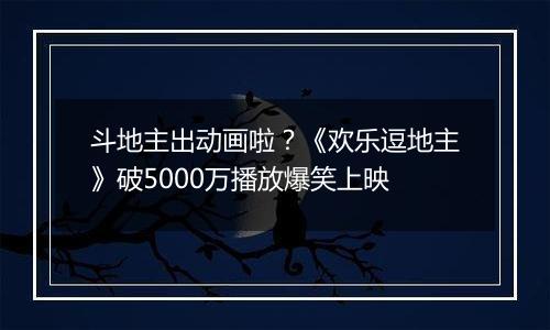 斗地主出动画啦？《欢乐逗地主》破5000万播放爆笑上映