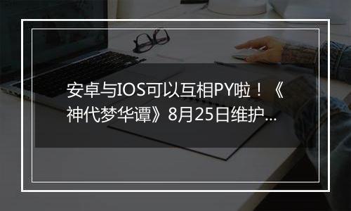 安卓与IOS可以互相PY啦！《神代梦华谭》8月25日维护公告