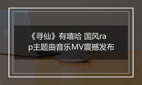 《寻仙》有嘻哈 国风rap主题曲音乐MV震撼发布