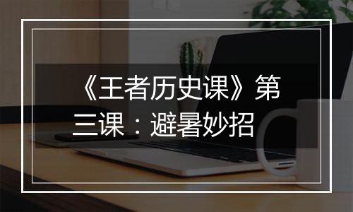 《王者历史课》第三课：避暑妙招
