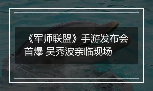 《军师联盟》手游发布会首爆 吴秀波亲临现场