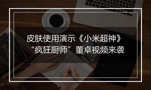 皮肤使用演示《小米超神》“疯狂厨师”董卓视频来袭