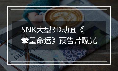 SNK大型3D动画《拳皇命运》预告片曝光