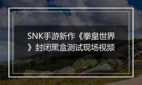 SNK手游新作《拳皇世界》封闭黑盒测试现场视频