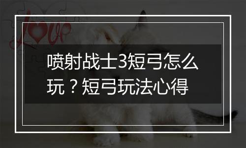 喷射战士3短弓怎么玩？短弓玩法心得