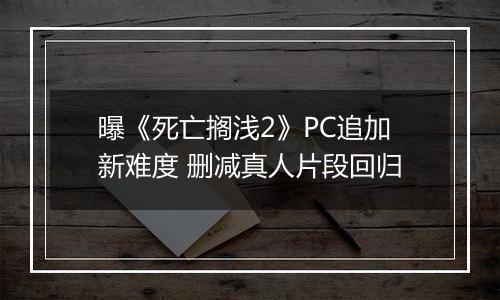 曝《死亡搁浅2》PC追加新难度 删减真人片段回归