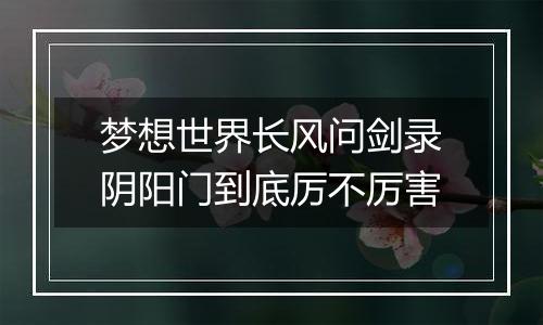 梦想世界长风问剑录阴阳门到底厉不厉害