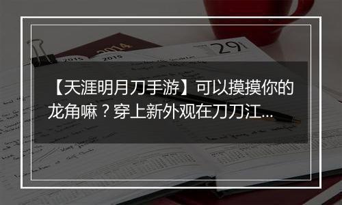 【天涯明月刀手游】可以摸摸你的龙角嘛？穿上新外观在刀刀江湖乘风破浪！