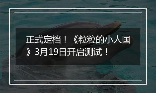 正式定档！《粒粒的小人国》3月19日开启测试！