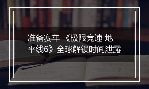 准备赛车 《极限竞速 地平线6》全球解锁时间泄露