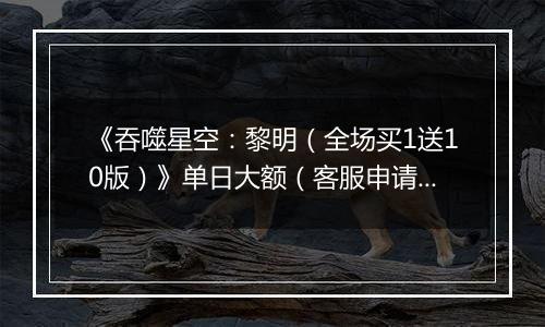 《吞噬星空：黎明（全场买1送10版）》单日大额（客服申请）2026-04-03-2026-04-05