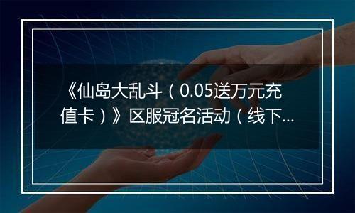 《仙岛大乱斗（0.05送万元充值卡）》区服冠名活动（线下申请）