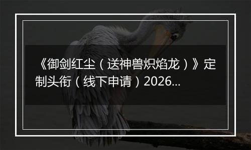 《御剑红尘（送神兽炽焰龙）》定制头衔（线下申请）2026-04-04-2026-04-06