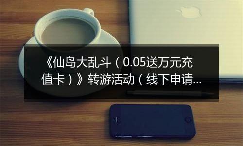 《仙岛大乱斗（0.05送万元充值卡）》转游活动（线下申请）