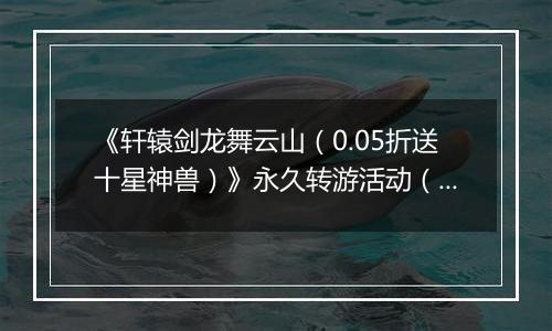 《轩辕剑龙舞云山（0.05折送十星神兽）》永久转游活动（线下申请）