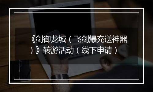 《剑御龙城（飞剑爆充送神器）》转游活动（线下申请）