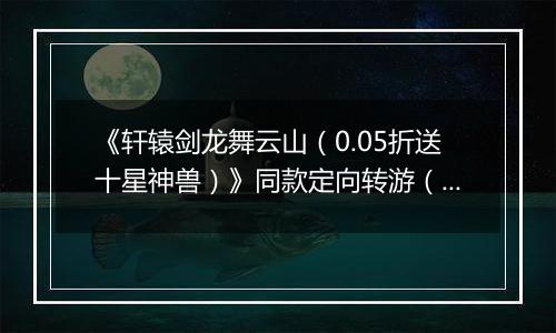 《轩辕剑龙舞云山（0.05折送十星神兽）》同款定向转游（线下申请）