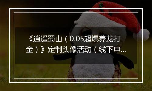《逍遥蜀山（0.05超爆养龙打金）》定制头像活动（线下申请）2026-04-04-2026-04-10