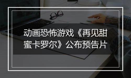 动画恐怖游戏《再见甜蜜卡罗尔》公布预告片