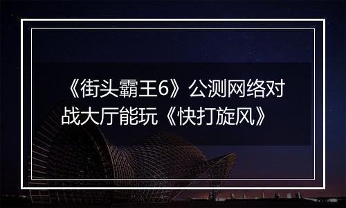 《街头霸王6》公测网络对战大厅能玩《快打旋风》