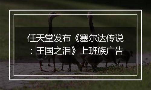 任天堂发布《塞尔达传说：王国之泪》上班族广告