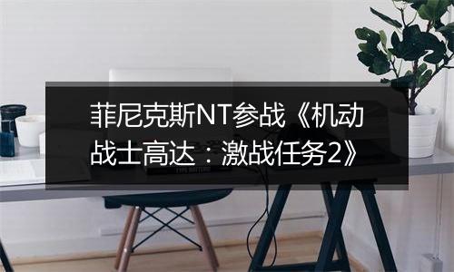 菲尼克斯NT参战《机动战士高达：激战任务2》