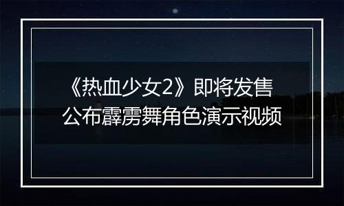 《热血少女2》即将发售公布霹雳舞角色演示视频