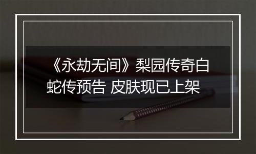 《永劫无间》梨园传奇白蛇传预告 皮肤现已上架