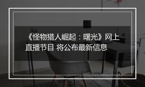 《怪物猎人崛起：曙光》网上直播节目 将公布最新信息