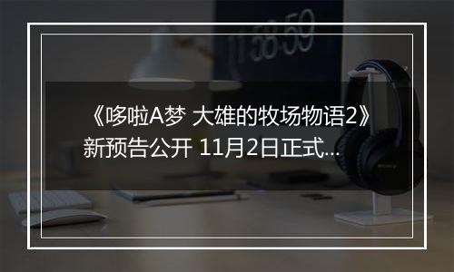 《哆啦A梦 大雄的牧场物语2》新预告公开 11月2日正式发售