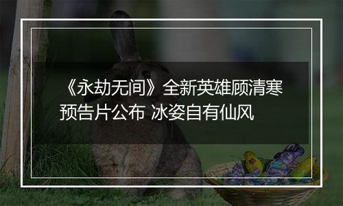 《永劫无间》全新英雄顾清寒预告片公布 冰姿自有仙风