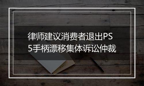 律师建议消费者退出PS5手柄漂移集体诉讼仲裁