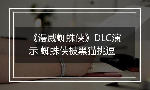 《漫威蜘蛛侠》DLC演示 蜘蛛侠被黑猫挑逗