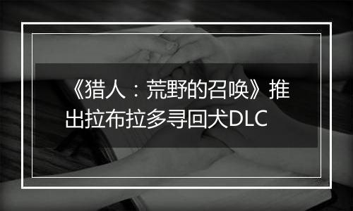《猎人：荒野的召唤》推出拉布拉多寻回犬DLC
