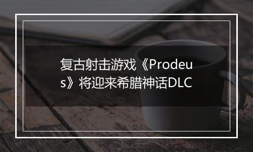 复古射击游戏《Prodeus》将迎来希腊神话DLC