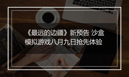 《最远的边疆》新预告 沙盒模拟游戏八月九日抢先体验
