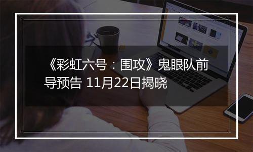 《彩虹六号：围攻》鬼眼队前导预告 11月22日揭晓