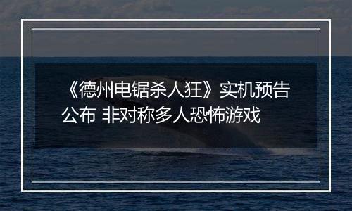 《德州电锯杀人狂》实机预告公布 非对称多人恐怖游戏