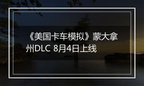 《美国卡车模拟》蒙大拿州DLC 8月4日上线