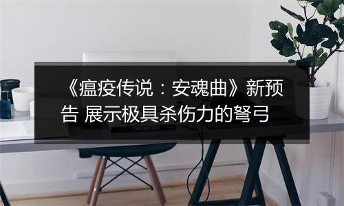 《瘟疫传说：安魂曲》新预告 展示极具杀伤力的弩弓