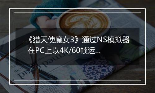 《猎天使魔女3》通过NS模拟器 在PC上以4K/60帧运行
