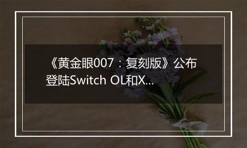 《黄金眼007：复刻版》公布 登陆Switch OL和XGP